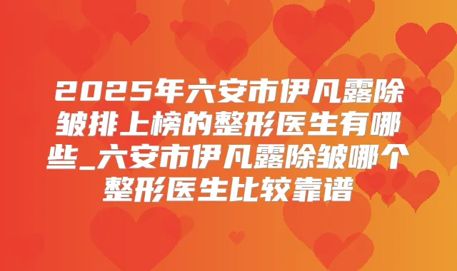2025年六安市伊凡露除皱排上榜的整形医生有哪些_六安市伊凡露除皱哪个整形医生比较靠谱