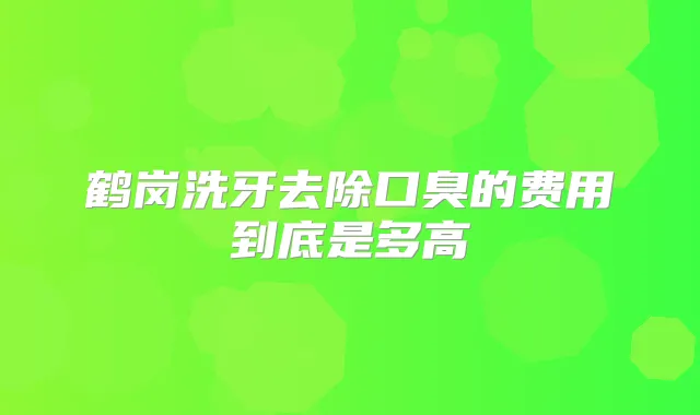 鹤岗洗牙去除口臭的费用到底是多高