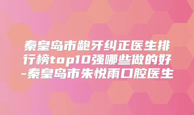 秦皇岛市龅牙纠正医生排行榜top10强哪些做的好-秦皇岛市朱悦雨口腔医生