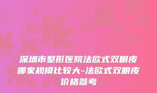 深圳市整形医院法欧式双眼皮哪家规模比较大-法欧式双眼皮价格参考