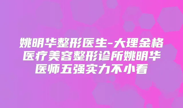 姚明华整形医生-大理金格医疗美容整形诊所姚明华医师五强实力不小看