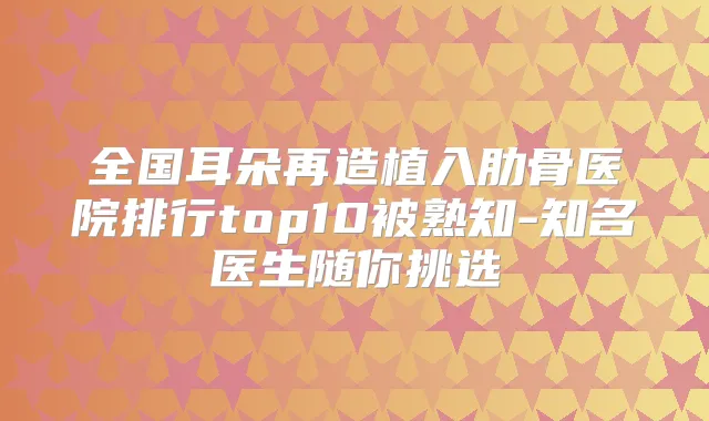 全国耳朵再造植入肋骨医院排行top10被熟知-知名医生随你挑选