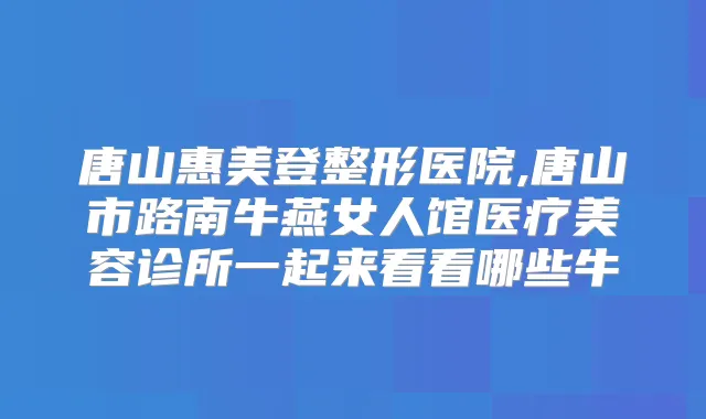 唐山惠美登整形医院,唐山市路南牛燕女人馆医疗美容诊所一起来看看哪些牛
