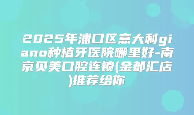 2025年浦口区意大利giano种植牙医院哪里好-南京贝美口腔连锁(金都汇店)推荐给你