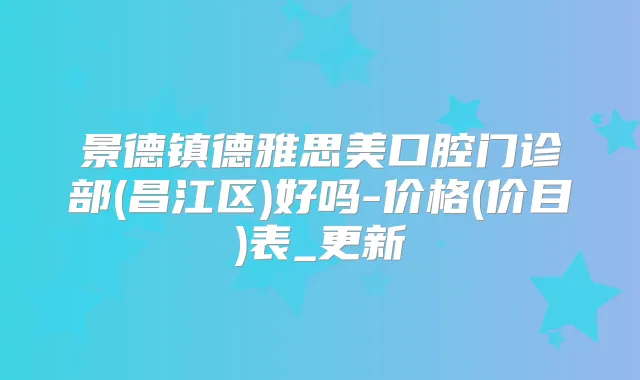 景德镇德雅思美口腔门诊部(昌江区)好吗-价格(价目)表_更新