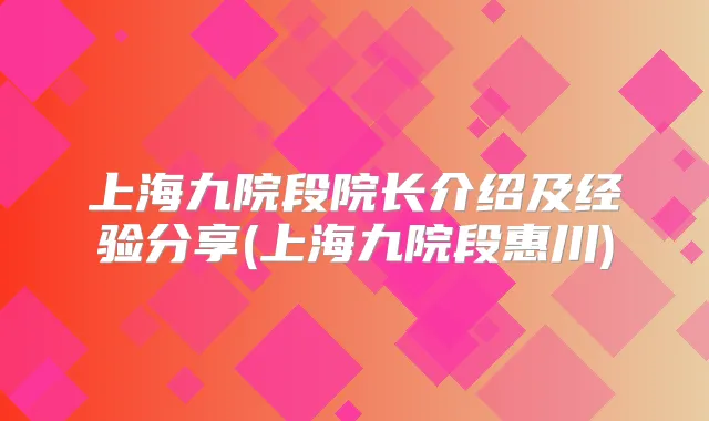 上海九院段院长介绍及经验分享(上海九院段惠川)