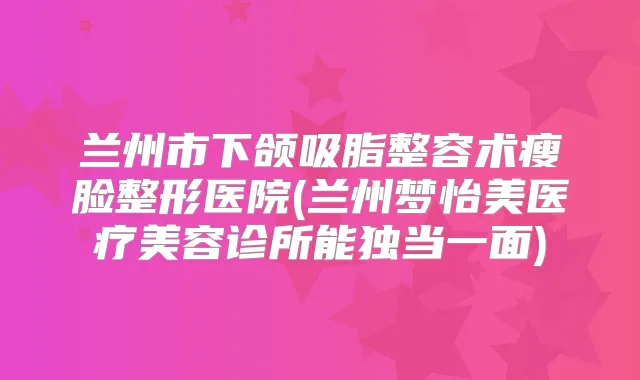 兰州市下颌吸脂整容术瘦脸整形医院(兰州梦怡美医疗美容诊所能独当一面)