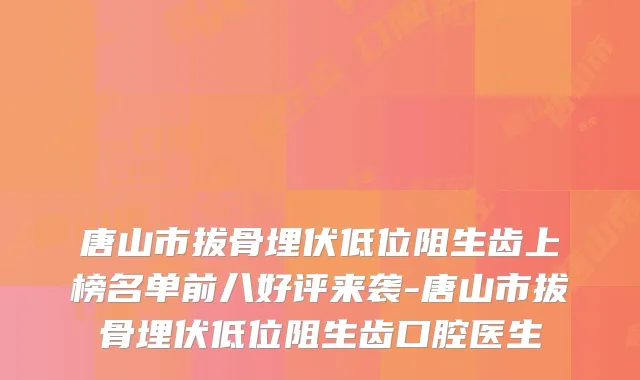唐山市拔骨埋伏低位阻生齿上榜名单前八好评来袭-唐山市拔骨埋伏低位阻生齿口腔医生