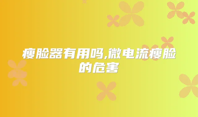 瘦脸器有用吗,微电流瘦脸的危害