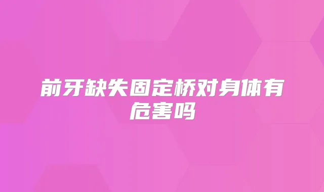 前牙缺失固定桥对身体有危害吗