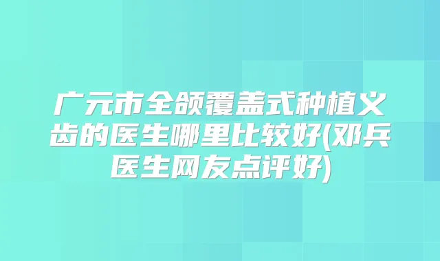 广元市全颌覆盖式种植义齿的医生哪里比较好(邓兵医生网友点评好)