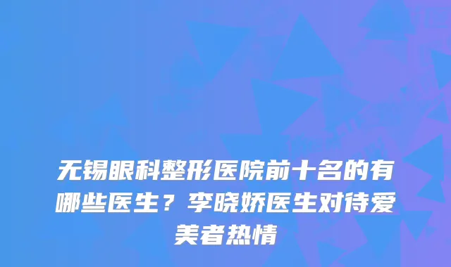 无锡眼科整形医院前十名的有哪些医生？李晓娇医生对待爱美者热情