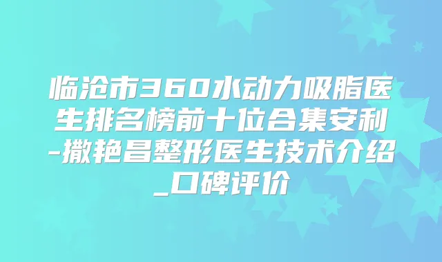 临沧市360水动力吸脂医生排名榜前十位合集安利-撒艳昌整形医生技术介绍_口碑评价
