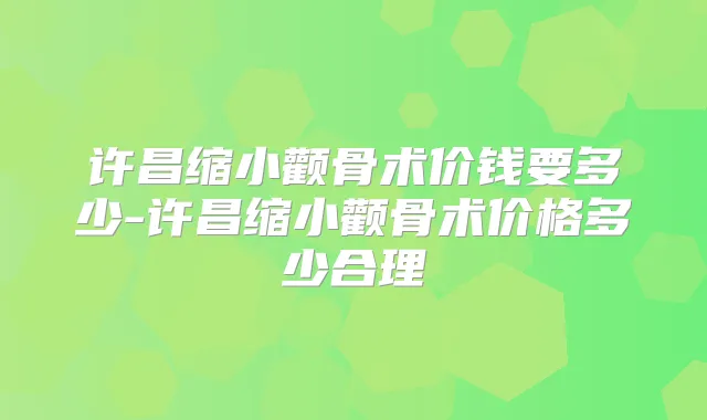 许昌缩小颧骨术价钱要多少-许昌缩小颧骨术价格多少合理
