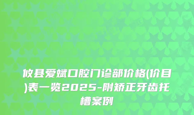 攸县爱斌口腔门诊部价格(价目)表一览2025-附矫正牙齿托槽案例