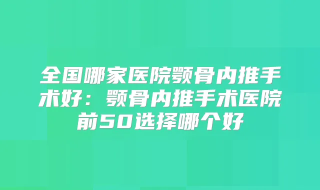 全国哪家医院颚骨内推手术好：颚骨内推手术医院前50选择哪个好