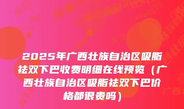 2025年广西壮族自治区吸脂祛双下巴收费明细在线预览（广西壮族自治区吸脂祛双下巴价格都很贵吗）