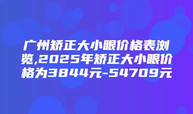 广州矫正大小眼价格表浏览,2025年矫正大小眼价格为3844元-54709元