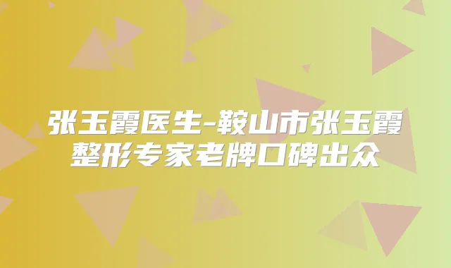 张玉霞医生-鞍山市张玉霞整形专家老牌口碑出众