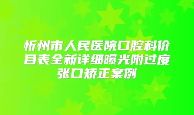 忻州市人民医院口腔科价目表全新详细曝光附过度张口矫正案例