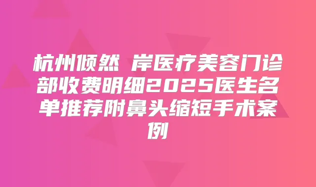 杭州倾然媄岸医疗美容门诊部收费明细2025医生名单推荐附鼻头缩短手术案例