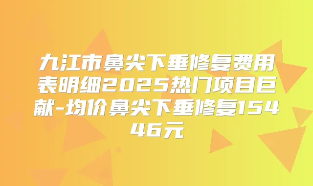 九江市鼻尖下垂修复费用表明细2025热门项目巨献-均价鼻尖下垂修复15446元
