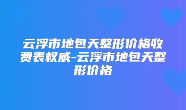 云浮市地包天整形价格收费表-云浮市地包天整形价格