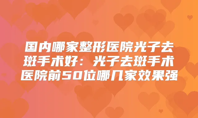 国内哪家整形医院光子去斑手术好:光子去斑手术医院前50位哪几家效果强