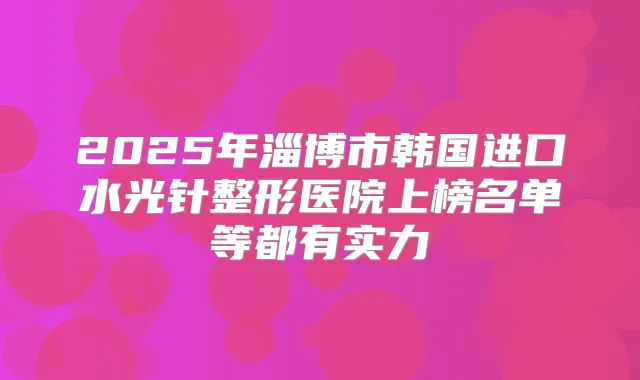 2025年淄博市韩国进口水光针整形医院上榜名单等都有实力