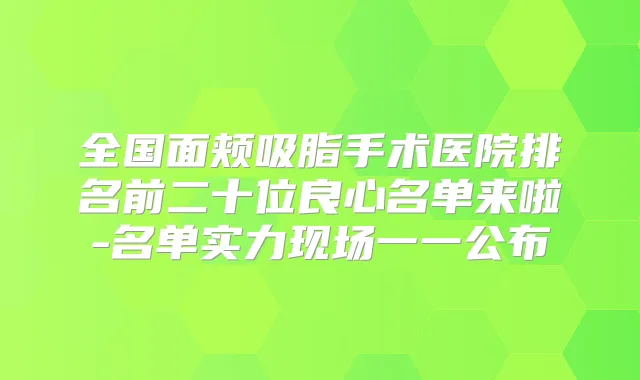 全国面颊吸脂手术医院排名前二十位良心名单来啦-名单实力现场一一公布