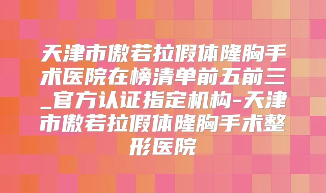 天津市傲若拉假体隆胸手术医院在榜清单前五前三_官方认证指定机构-天津市傲若拉假体隆胸手术整形医院