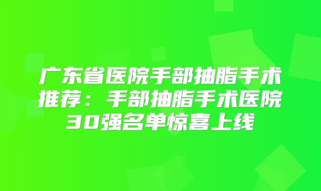 广东省医院手部抽脂手术推荐:手部抽脂手术医院30强名单惊喜上线
