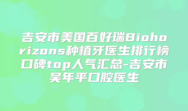 吉安市美国百好瑞Biohorizons种植牙医生排行榜口碑top人气汇总-吉安市吴年平口腔医生