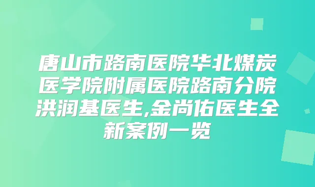 唐山市路南医院华北煤炭医学院附属医院路南分院洪润基医生,金尚佑医生全新案例一览