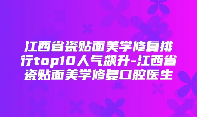 江西省瓷贴面美学修复排行top10人气飙升-江西省瓷贴面美学修复口腔医生