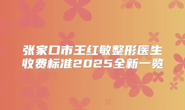 张家口市王红敏整形医生收费标准2025全新一览