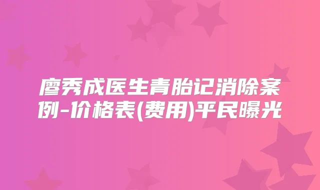 廖秀成医生青胎记消除案例-价格表(费用)平民曝光
