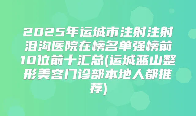 2025年运城市注射注射泪沟医院在榜名单强榜前10位前十汇总(运城蓝山整形美容门诊部本地人都推荐)