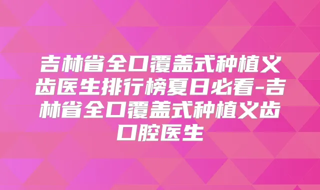 吉林省全口覆盖式种植义齿医生排行榜夏日必看-吉林省全口覆盖式种植义齿口腔医生