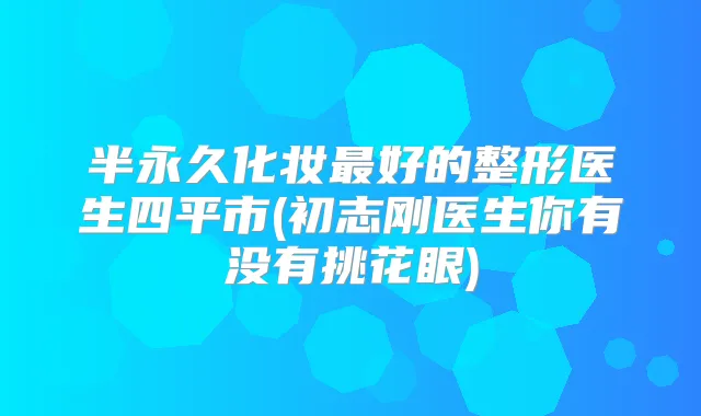 半永久化妆好的整形医生四平市(初志刚医生你有没有挑花眼)