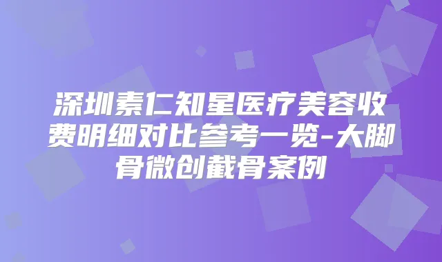 深圳素仁知星医疗美容收费明细对比参考一览-大脚骨微创截骨案例