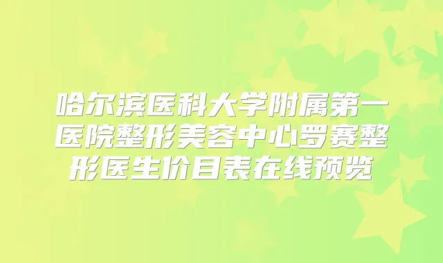 哈尔滨医科大学附属第一医院整形美容中心罗赛整形医生价目表在线预览