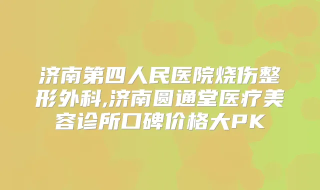 济南第四人民医院烧伤整形外科,济南圆通堂医疗美容诊所口碑价格大PK