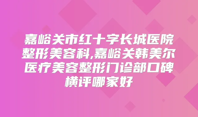 嘉峪关市红十字长城医院整形美容科,嘉峪关韩美尔医疗美容整形门诊部口碑横评哪家好