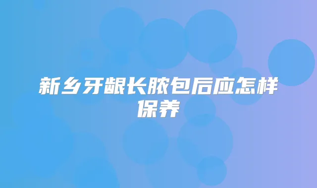 新乡牙龈长脓包后应怎样保养