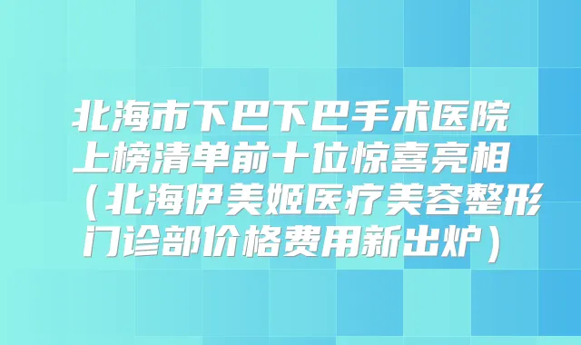 北海市下巴下巴手术医院上榜清单前十位惊喜亮相（北海伊美姬医疗美容整形门诊部价格费用新出炉）