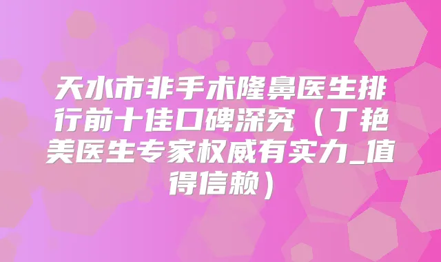 天水市非手术隆鼻医生排行前十佳口碑深究(丁艳美医生专家有实力_值得信赖)