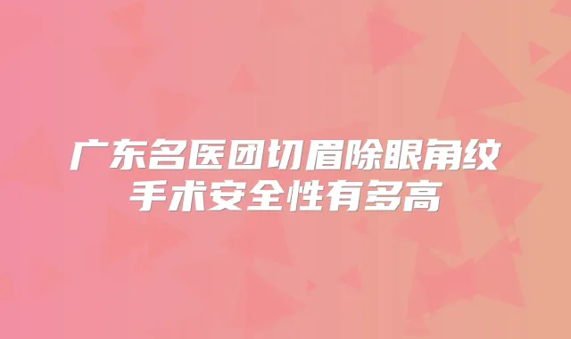 广东名医团切眉除眼角纹手术安全性有多高