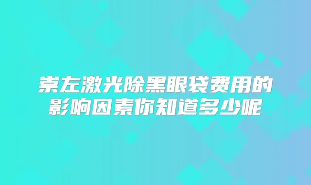 崇左激光除黑眼袋费用的影响因素你知道多少呢