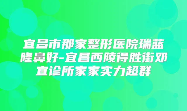 宜昌市那家整形医院瑞蓝隆鼻好-宜昌西陵得胜街邓宜诊所家家实力超群